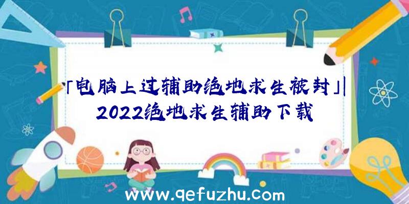 「电脑上过辅助绝地求生被封」|2022绝地求生辅助下载